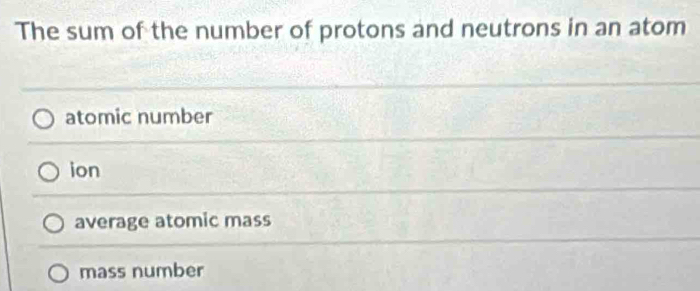 The sum of the number of protons and neutrons in an atom
atomic number
ion
average atomic mass
mass number