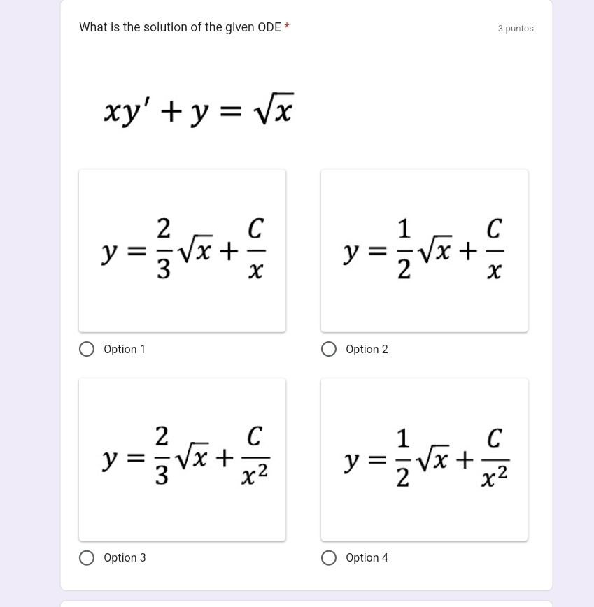 What is the solution of the given ODE * 3 puntos
xy'+y=sqrt(x)
y= 2/3 sqrt(x)+ C/x  y= 1/2 sqrt(x)+ C/x 
Option 1 Option 2
y= 2/3 sqrt(x)+ C/x^2  y= 1/2 sqrt(x)+ C/x^2 
Option 3 Option 4