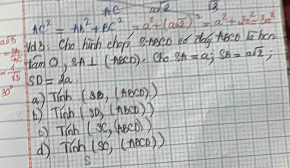 cosqrt(2)
sqrt(3)
AC^2=AB^2+BC^2=a^2+(asqrt(2))^2=a^2+2a^2=3a^2
asqrt(3) v3: Cho hinh chop B teeo eó day teso ben
- Bh/4c  tan O  7/9  SA⊥ (ABCD) cho 8A=a; SB=asqrt(2);
= 1/sqrt(3)  SD=2a
30°
a) Tinh (3B,(ABCD))
b Tinh (30,(π BCD))
Tinh(x,(ABCD))
dy Tinh (SO,(ABCD))