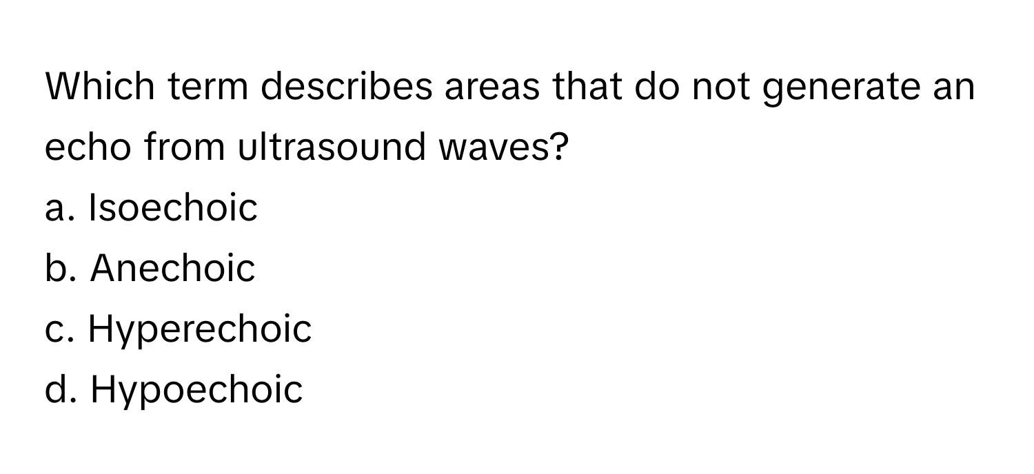 Which term describes areas that do not generate an echo from ultrasound waves?

a. Isoechoic
b. Anechoic
c. Hyperechoic
d. Hypoechoic