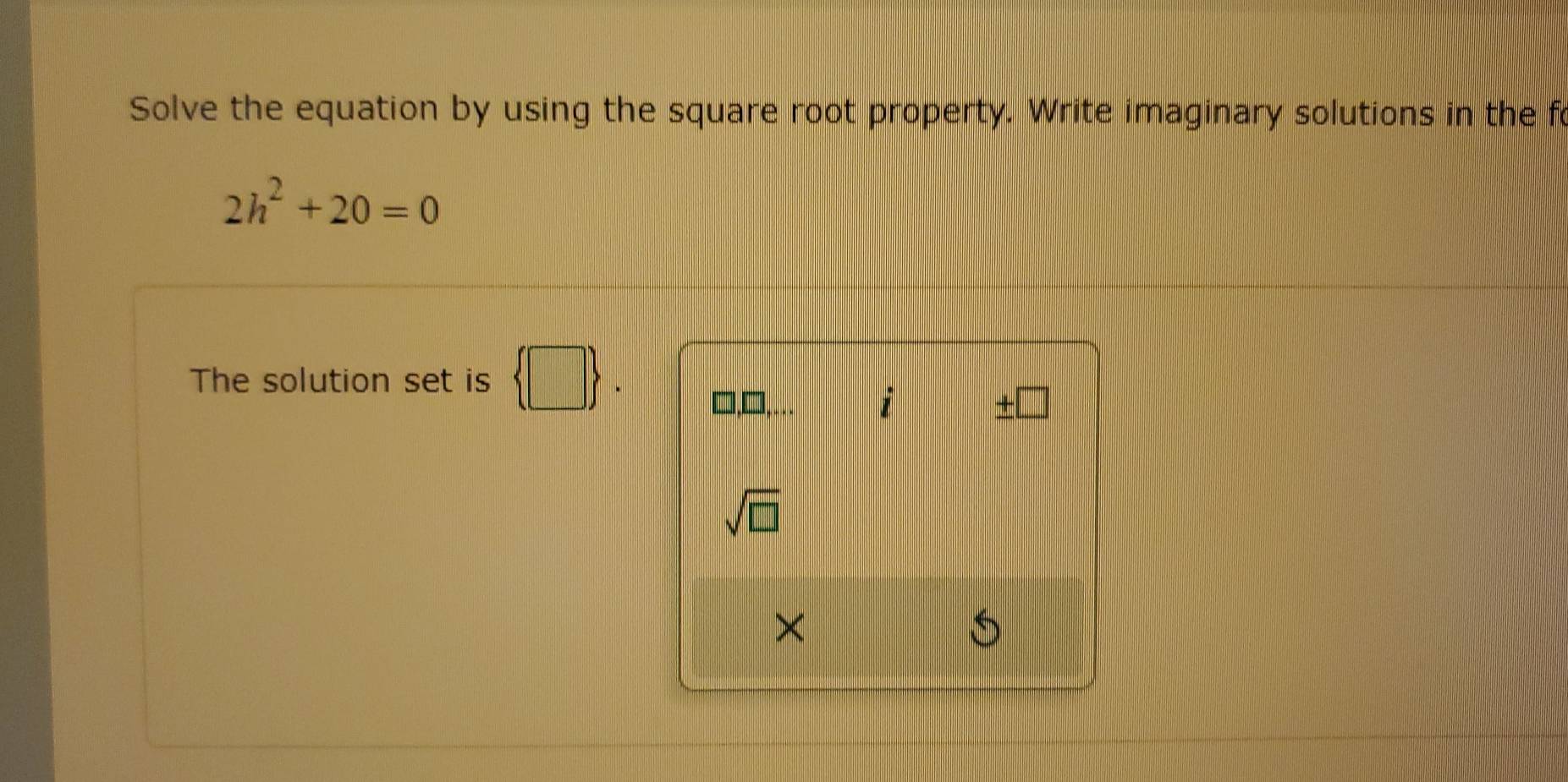 Solve the equation by using the square root property. Write imaginary solutions in the f
2h^2+20=0
The solution set is x_-2
□,□, 1 
sqrt(□ ) 
×