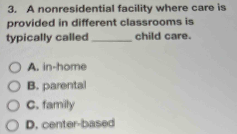 A nonresidential facility where care is
provided in different classrooms is
typically called _child care.
A. in-home
B. parental
C. family
D. center-based