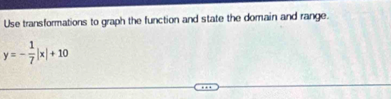 Use transformations to graph the function and state the domain and range.
y=- 1/7 |x|+10