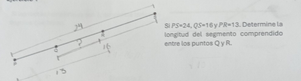 PS=24, QS=16 y PR=13. Determine la 
longitud del segmento comprendido 
entre los puntos Q y R.