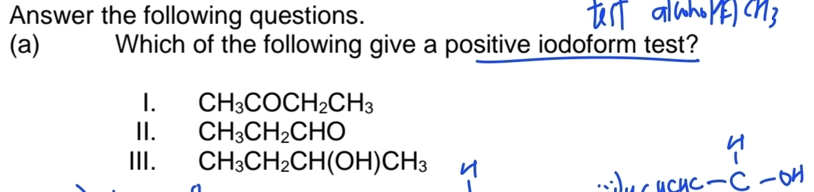 Answer the following questions.
(a) Which of the following give a positive iodoform test?
1. CH_3COCH_2CH_3
II. CH_3CH_2CHO
III. CH_3CH_2CH(OH)CH_3