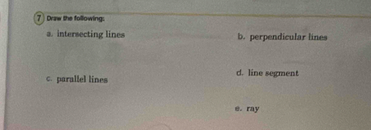 Draw the following: 
a. intersecting lines b. perpendicular lines 
d. line segment 
c. parallel lines 
e. ray