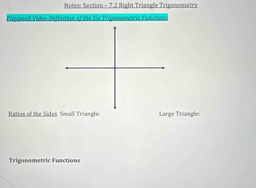 Notes: Section - 7.2 Right Triangle Trigonometry 
Playposit Video Definition of the Six Trigonometric Functions 
Ratios of the Sides Small Triangle: Large Triangle: 
Trigonometric Functions