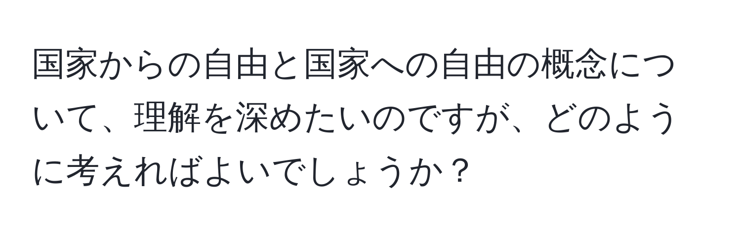 国家からの自由と国家への自由の概念について、理解を深めたいのですが、どのように考えればよいでしょうか？