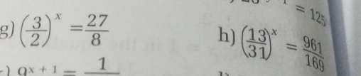 ( 3/2 )^x= 27/8 
U=125
h) ( 13/31 )^x= 961/169 
) 9^(x+1)=frac 1