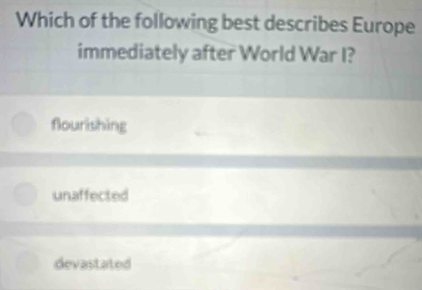 Which of the following best describes Europe
immediately after World War I?
flourishing
unaffected
devastated