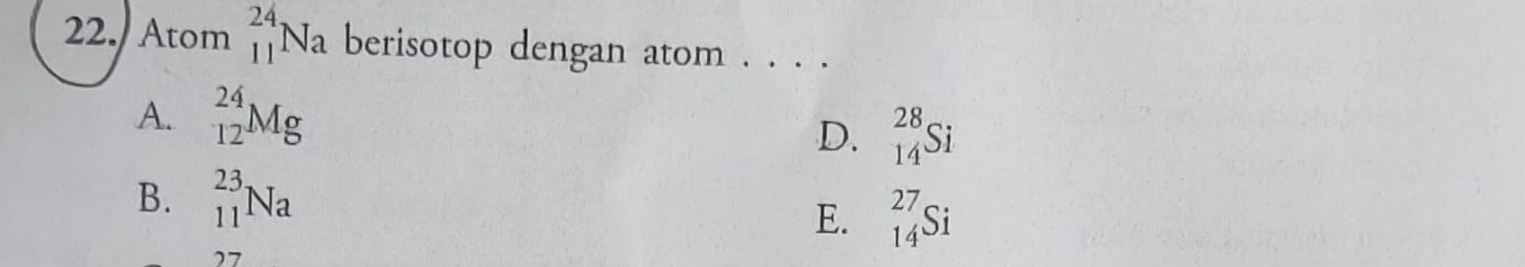 Atom _(11)^(24)Na berisotop dengan atom . . . .
A. _(12)^(24)Mg
D. _(14)^(28)Si
B. _(11)^(23)Na
E. _(14)^(27)Si
27