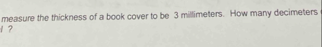 measure the thickness of a book cover to be 3 millimeters. How many decimeters
1 ?