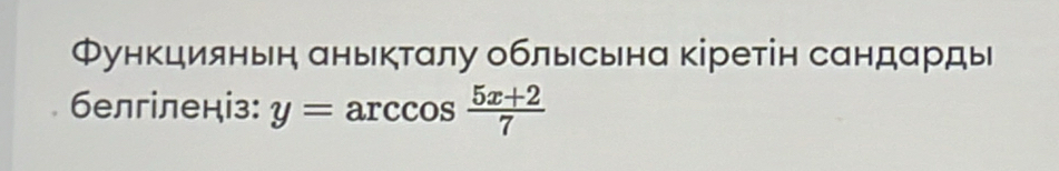 Функциянын аныкталу облысьна кіретін сандарды 
6eлгiленіз: y=arccos  (5x+2)/7 