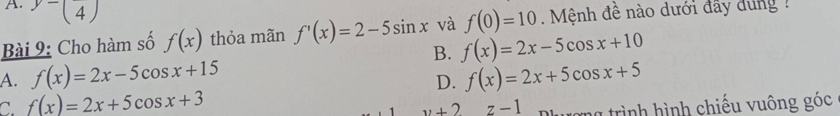 A. y-(4)
Bài 9: Cho hàm số f(x) thỏa mãn f'(x)=2-5sin x và f(0)=10 Mệnh đề nào dưới đẩy dung
B. f(x)=2x-5cos x+10
A. f(x)=2x-5cos x+15 f(x)=2x+5cos x+5
D.
C. f(x)=2x+5cos x+3 ng trình hình chiếu vuông góc
1 v+2z-1