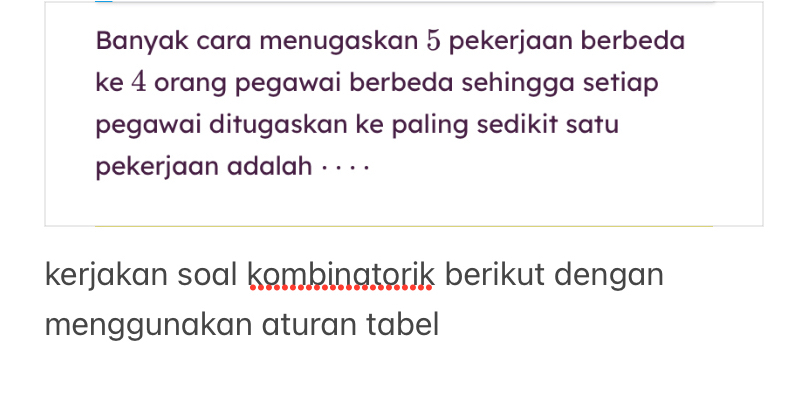 Banyak cara menugaskan 5 pekerjaan berbeda 
ke 4 orang pegawai berbeda sehingga setiap 
pegawai ditugaskan ke paling sedikit satu 
pekerjaan adalah · · · · 
kerjakan soal kombinatorik berikut dengan 
menggunakan aturan tabel