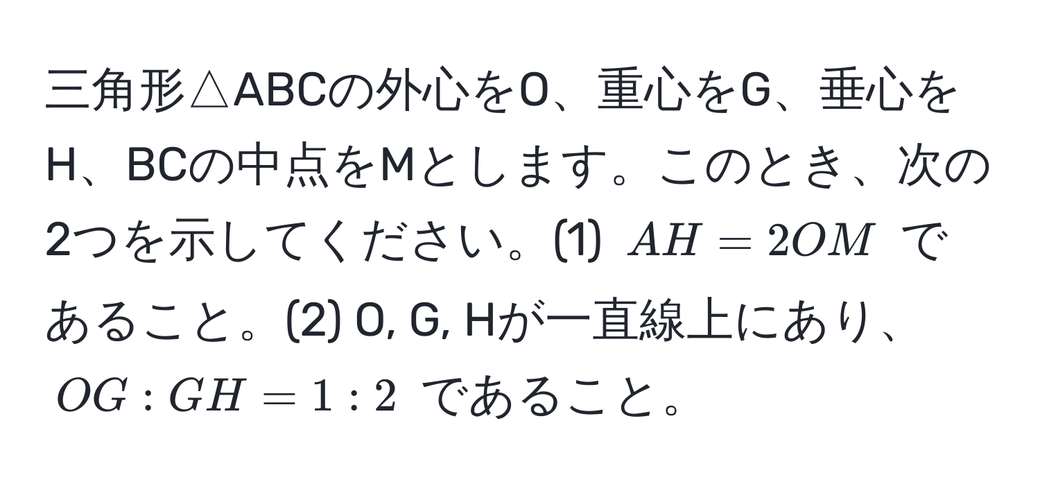 三角形△ABCの外心をO、重心をG、垂心をH、BCの中点をMとします。このとき、次の2つを示してください。(1) ( AH = 2OM ) であること。(2) O, G, Hが一直線上にあり、( OG:GH = 1:2 ) であること。