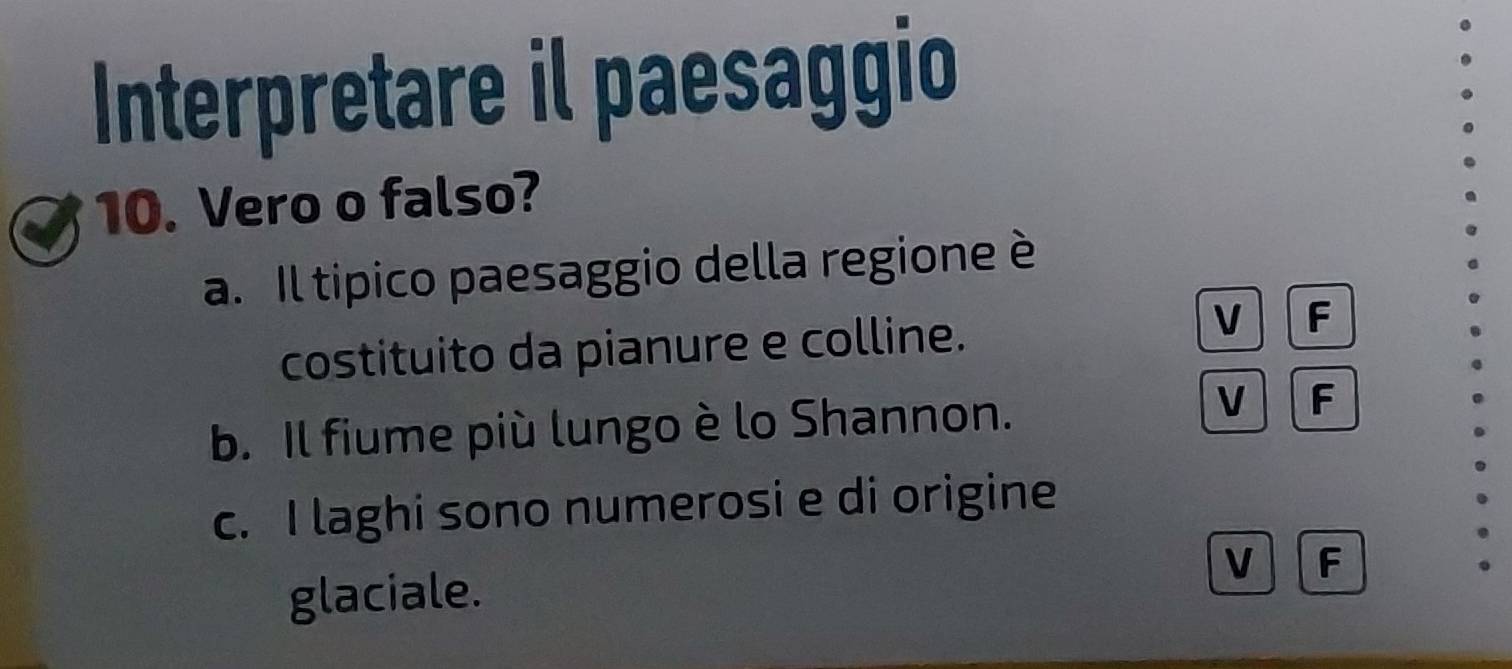 Interpretare il paesaggio
10. Vero o falso?
a. Il tipico paesaggio della regione è
costituito da pianure e colline.
V F
b. Il fiume più lungo è lo Shannon.
V F
c. I laghi sono numerosi e di origine
glaciale. V F