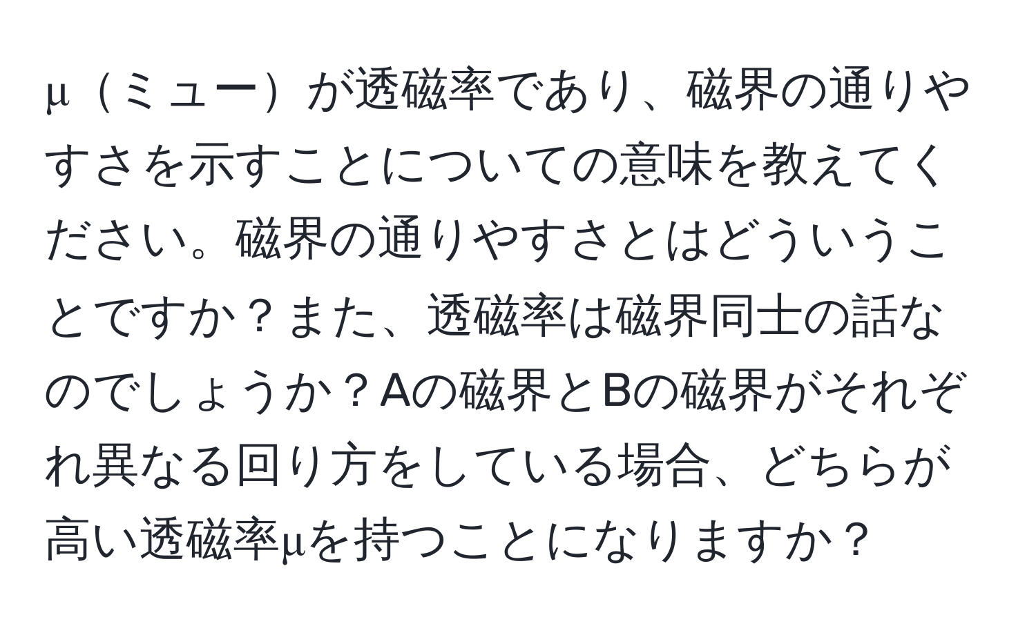 μミューが透磁率であり、磁界の通りやすさを示すことについての意味を教えてください。磁界の通りやすさとはどういうことですか？また、透磁率は磁界同士の話なのでしょうか？Aの磁界とBの磁界がそれぞれ異なる回り方をしている場合、どちらが高い透磁率μを持つことになりますか？