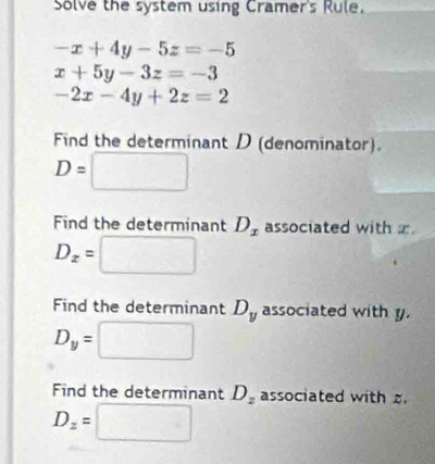 Solve the system using Cramer's Rule.
-x+4y-5z=-5
x+5y-3z=-3
-2x-4y+2z=2
Find the determinant D (denominator).
D= V 
Find the determinant D_x associated with x
D_x= r=sqrt(frac 1)2+1000
Find the determinant D_y associated with y.
D_y= □
Find the determinant D_2 associated with .
D_z=□