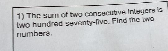 The sum of two consecutive integers is 
two hundred seventy-five. Find the two 
numbers