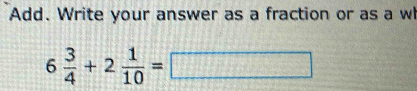 Add. Write your answer as a fraction or as a wl
6 3/4 +2 1/10 =□