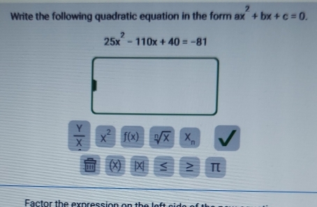 Write the following quadratic equation in the form ax^2+bx+c=0.
25x^2-110x+40=-81
 Y/X  x^2 f(x) sqrt[n](x) X_n
(x) | x < > π
Factor the expression on the left