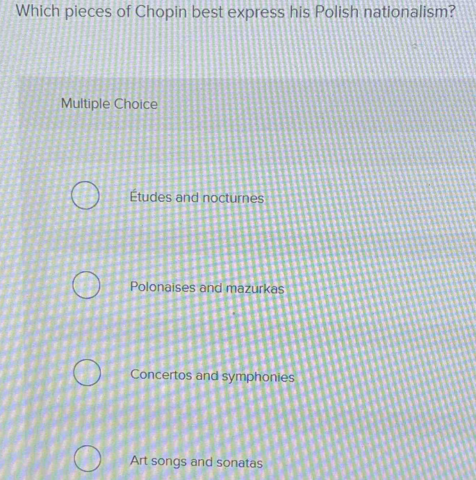 Which pieces of Chopin best express his Polish nationalism?
Multiple Choice
Études and nocturnes
Polonaises and mazurkas
Concertos and symphonies
Art songs and sonatas