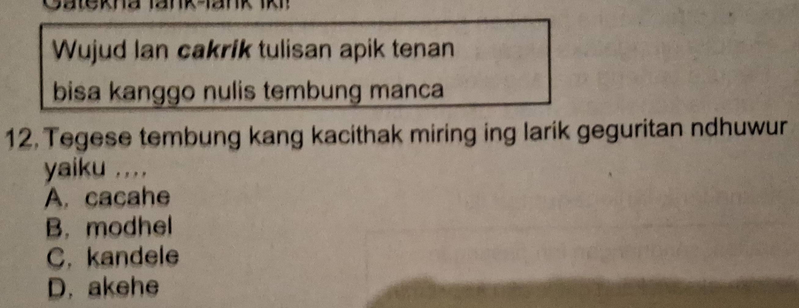 Wujud Ian cakrik tulisan apik tenan
bisa kanggo nulis tembung manca
12. Tegese tembung kang kacithak miring ing larik geguritan ndhuwur
yaiku ... .
A. cacahe
B. modhel
C. kandele
D. akehe