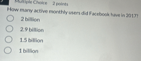 How many active monthly users did Facebook have in 2017?
2 billion
2.9 billion
1.5 billion
1 billion