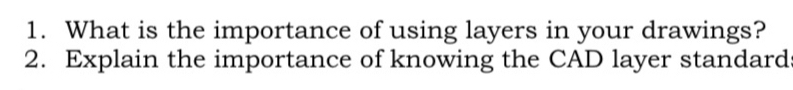 What is the importance of using layers in your drawings? 
2. Explain the importance of knowing the CAD layer standard