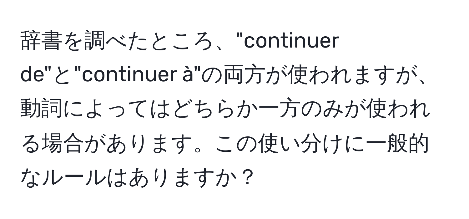 辞書を調べたところ、"continuer de"と"continuer à"の両方が使われますが、動詞によってはどちらか一方のみが使われる場合があります。この使い分けに一般的なルールはありますか？