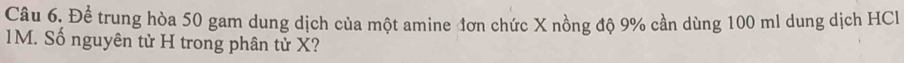 Câu 6, Để trung hòa 50 gam dung dịch của một amine đơn chức X nồng độ 9% cần dùng 100 ml dung dịch HC
1M. Số nguyên tử H trong phân tử X?