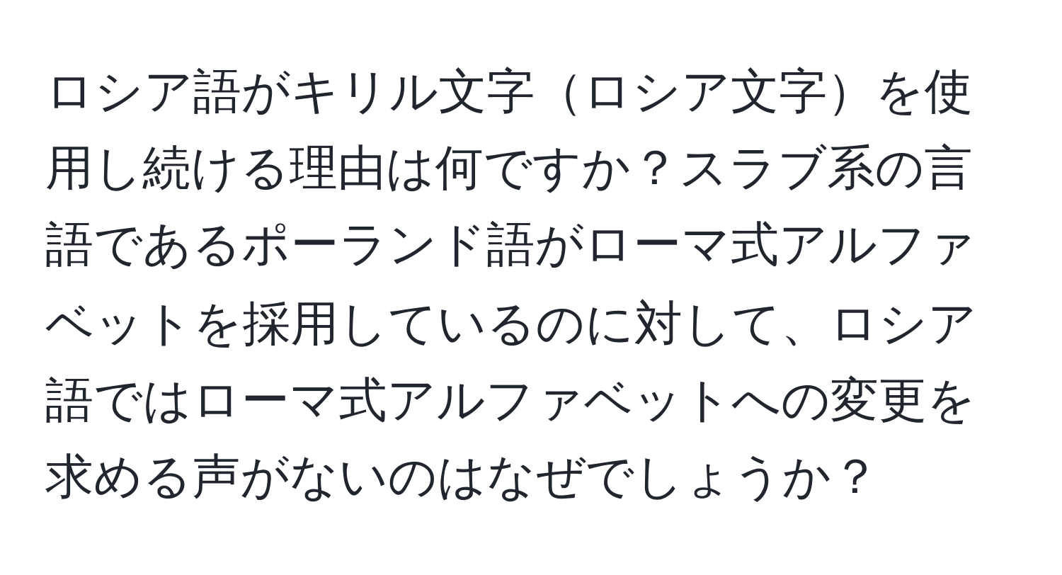 ロシア語がキリル文字ロシア文字を使用し続ける理由は何ですか？スラブ系の言語であるポーランド語がローマ式アルファベットを採用しているのに対して、ロシア語ではローマ式アルファベットへの変更を求める声がないのはなぜでしょうか？