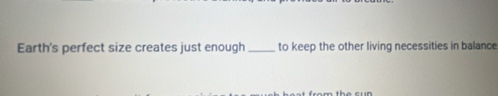 Earth's perfect size creates just enough _to keep the other living necessities in balance 
m the cun