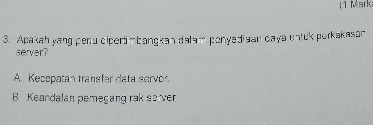 (1 Marka
3. Apakah yang perlu dipertimbangkan dalam penyediaan daya untuk perkakasan
server?
A. Kecepatan transfer data server.
B. Keandalan pemegang rak server.