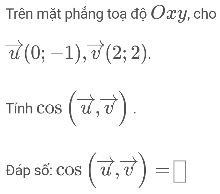 Trên mặt phẳng toạ độ Oxy, cho
vector u(0;-1), vector v(2;2). 
Tinh cos (vector u,vector v). 
Đáp số: cos (vector u,vector v)=□