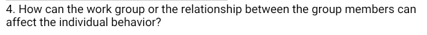 How can the work group or the relationship between the group members can 
affect the individual behavior?