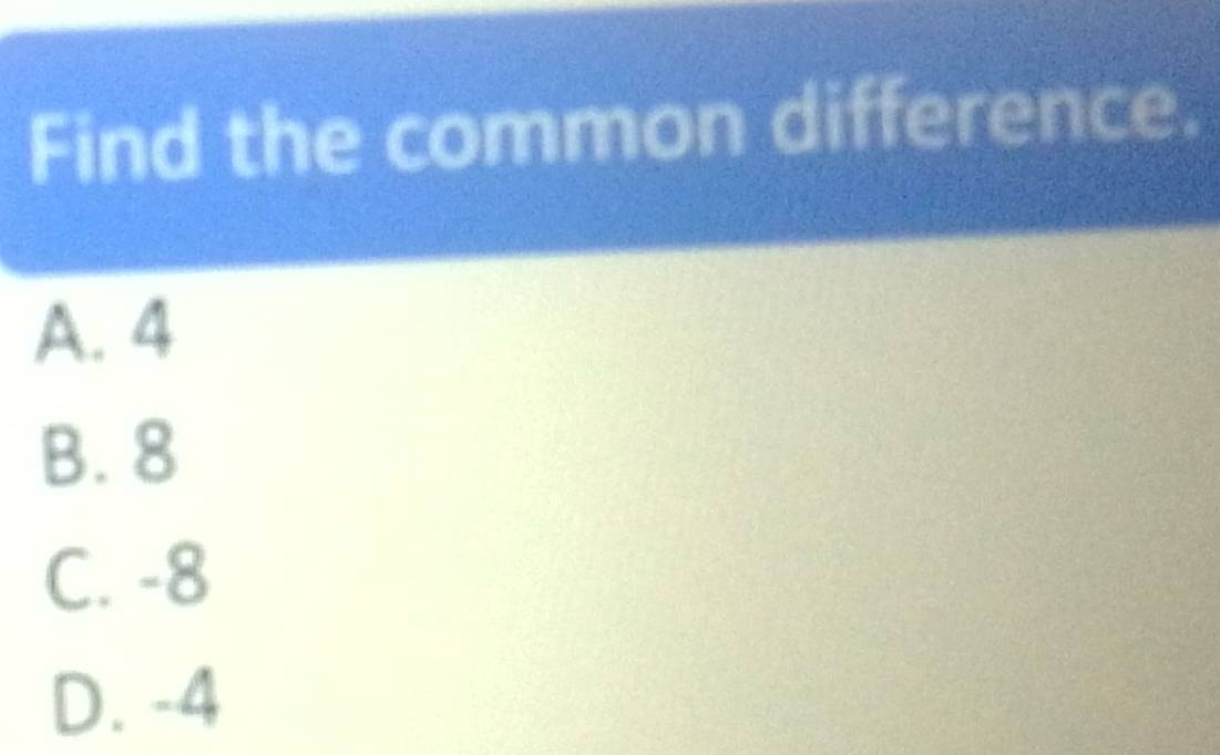 Find the common difference.
A. 4
B. 8
C. -8
D. -4