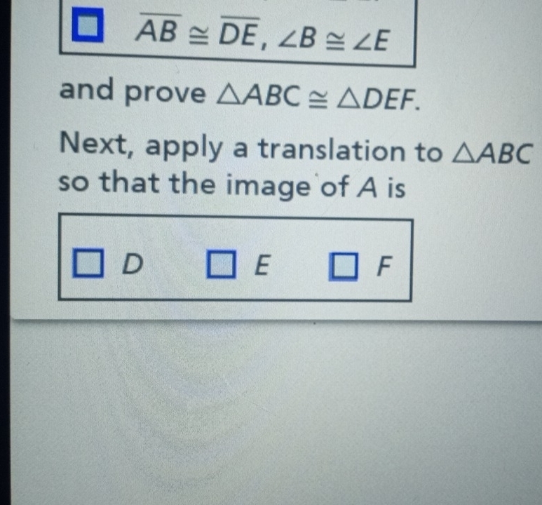 overline AB≌ overline DE, ∠ B≌ ∠ E
and prove △ ABC≌ △ DEF. 
Next, apply a translation to △ ABC
so that the image of A is 
D 3x-1 E □ F