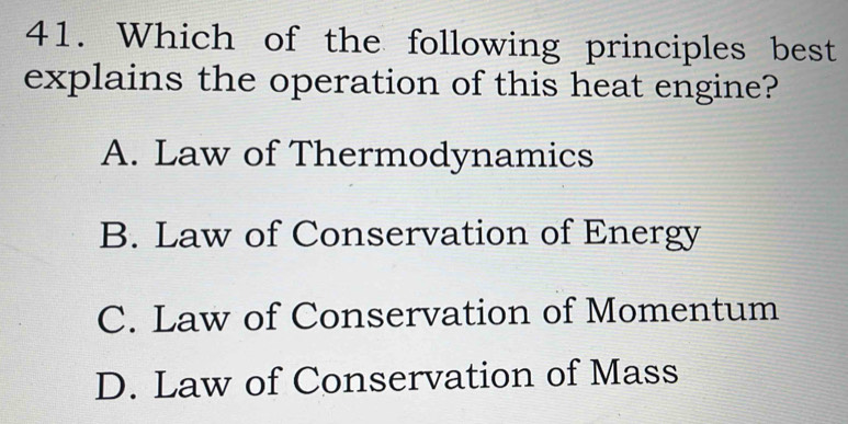 Which of the following principles best
explains the operation of this heat engine?
A. Law of Thermodynamics
B. Law of Conservation of Energy
C. Law of Conservation of Momentum
D. Law of Conservation of Mass