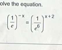 olve the equation.
( 1/e )^-x=( 1/e^6 )^x+2