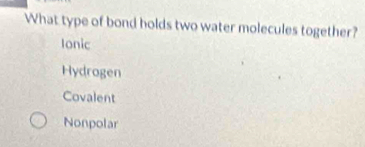 What type of bond holds two water molecules together?
Ionic
Hydrogen
Covalent
Nonpolar