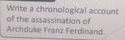 Write a chronological account 
of the assassination of 
Archduke Franz Ferdinand.