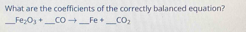 What are the coefficients of the correctly balanced equation? 
_ Fe_2O_3+ _  C ) . _  Fe+ _  CO_2