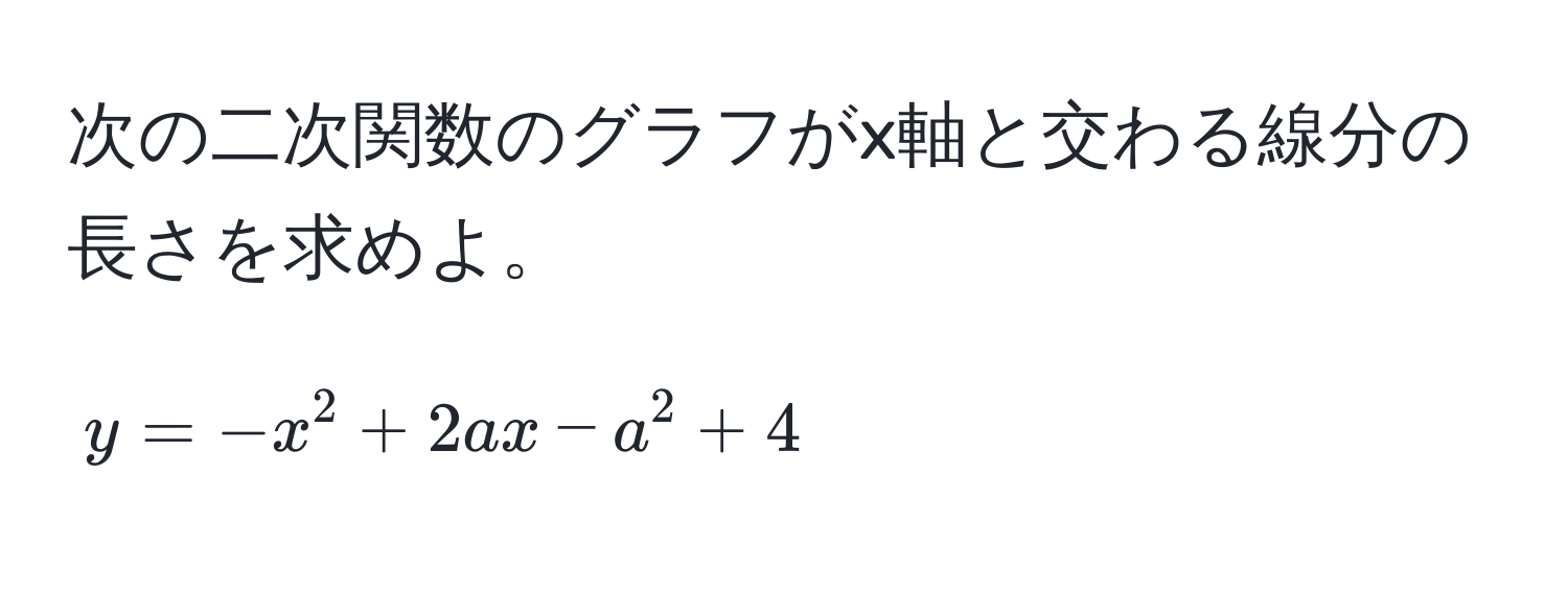 次の二次関数のグラフがx軸と交わる線分の長さを求めよ。  
$$ y = -x^2 + 2ax - a^2 + 4 $$