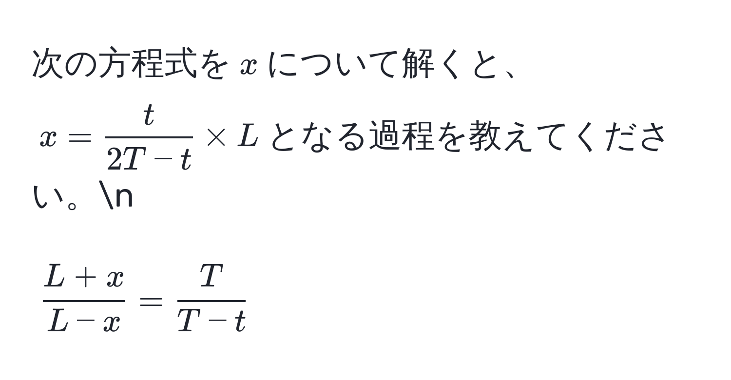 次の方程式を$x$について解くと、$x =  t/2T - t  * L$となる過程を教えてください。n
[
 (L+x)/L-x  =  T/T-t 
]