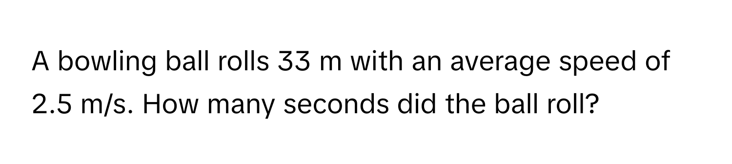 A bowling ball rolls 33 m with an average speed of 2.5 m/s. How many seconds did the ball roll?