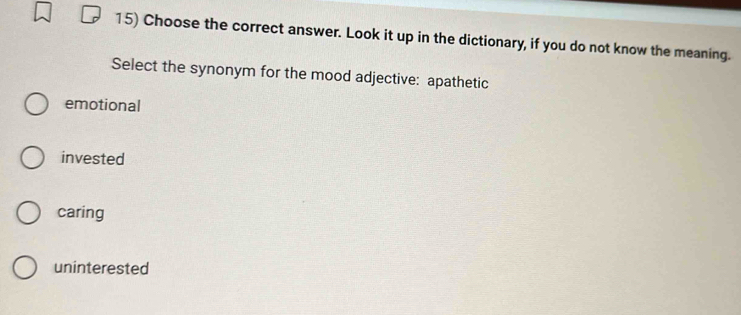 Choose the correct answer. Look it up in the dictionary, if you do not know the meaning.
Select the synonym for the mood adjective: apathetic
emotional
invested
caring
uninterested