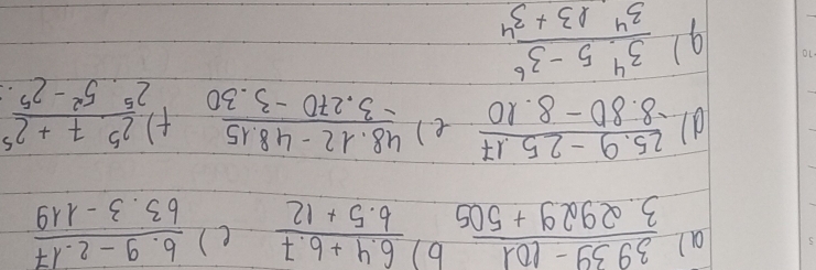 al  (3939-101)/3.2929+505   (6.4+6.7)/6.5+12  ()  (6.9-2.17)/63.3-119 
d  (25.9-25.17)/-8.80-8.10  e )  (48.12-48.15)/-3.270-3.30  f  (2^5· 7+2^5)/2^5· 5^2-2^5 
91  (3^4· 5-3^6)/3^4* 3+3^4 