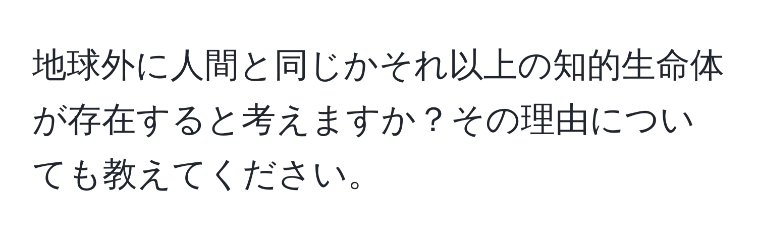 地球外に人間と同じかそれ以上の知的生命体が存在すると考えますか？その理由についても教えてください。